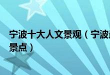 宁波十大人文景观（宁波最具人文特色的地方宁波古风旅游景点）