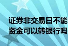 证券非交易日不能转账吗 非交易日证券账户资金可以转银行吗