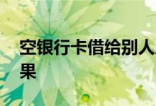 空银行卡借给别人后果 空银行卡借给别人后果