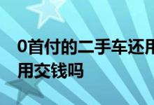 0首付的二手车还用交钱吗 0首付的二手车还用交钱吗