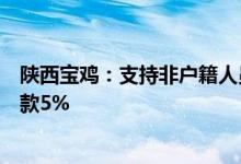 陕西宝鸡：支持非户籍人员购房需求人才首次购房补贴购房款5%