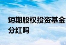 短期股权投资基金如何分红 短期持有基金有分红吗
