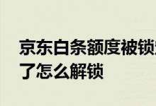 京东白条额度被锁定了 京东白条额度被锁定了怎么解锁