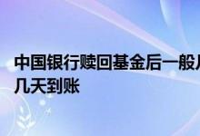 中国银行赎回基金后一般几天到账 中国银行赎回基金后一般几天到账