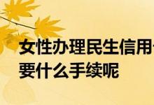 女性办理民生信用卡 网上办理民生信用卡需要什么手续呢