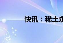 快讯：稀土永磁板块震荡走低