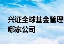兴证全球基金管理有限公司 兴证全球基金是哪家公司