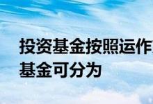 投资基金按照运作方式可分为 按照投资方向基金可分为