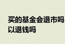 买的基金会退市吗 买的基金募集一直推迟可以退钱吗