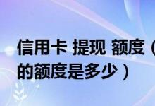 信用卡 提现 额度（威海商业银行信用卡提现的额度是多少）