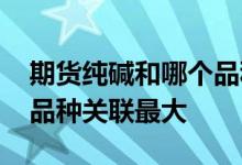 期货纯碱和哪个品种关联大 期货纯碱和哪个品种关联最大