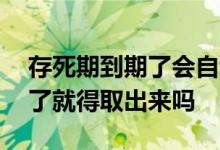 存死期到期了会自动转活期么 存了死期到期了就得取出来吗