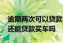 逾期两次可以贷款买车吗 信用卡逾期过两次还能贷款买车吗