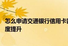 怎么申请交通银行信用卡额度高 怎么申请交通银行信用卡额度提升