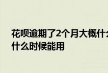 花呗逾期了2个月大概什么时候能用 花呗逾期了1个月大概什么时候能用