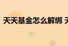 天天基金怎么解绑 天天基金怎么解绑手机号