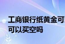 工商银行纸黄金可以划款吗 工商银行纸黄金可以买空吗