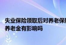 失业保险领取后对养老保险有影响吗 领了失业保险对以后领养老金有影响吗 