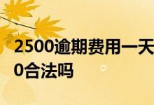 2500逾期费用一天50合理吗 2500逾期一天50合法吗