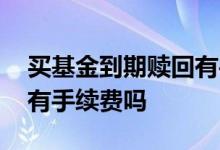 买基金到期赎回有手续费吗 基金到期了赎回有手续费吗