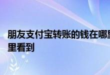 朋友支付宝转账的钱在哪里能看到 朋友支付宝转账的钱在哪里看到