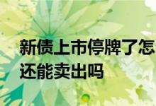 新债上市停牌了怎么卖出 新债上市停牌之后还能卖出吗