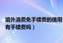 境外消费免手续费的信用卡（威海商业银行信用卡境外消费有手续费吗）