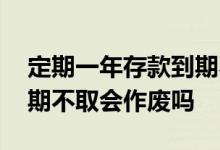 定期一年存款到期不取会作废吗 定期存款到期不取会作废吗