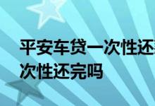 平安车贷一次性还款怎么还 平安车贷可以一次性还完吗