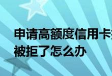申请高额度信用卡技巧 申请提高信用卡额度被拒了怎么办