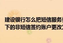 建设银行怎么把短信服务费取消 建设银行：我可以将本人名下的非短信签约账户更改为短信服务费缴费账户吗