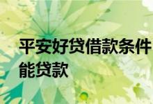 平安好贷借款条件 平安好贷需要什么条件才能贷款