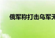 俄军称打击乌军无人机指挥中心等设施
