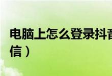 电脑上怎么登录抖音后台（电脑上怎么登录微信）