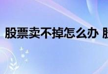 股票卖不掉怎么办 股票万一卖不出去怎么办
