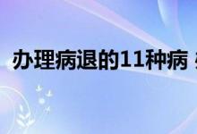 办理病退的11种病 办病退的11种病是哪些 