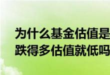 为什么基金估值是涨 你的基金却跌了? 基金跌得多估值就低吗