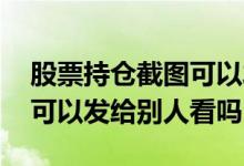 股票持仓截图可以发给别人吗 基金持仓截图可以发给别人看吗
