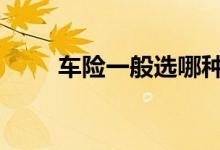 车险一般选哪种 车险一般选择什么