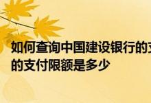如何查询中国建设银行的支付限额 建设银行：账号支付功能的支付限额是多少