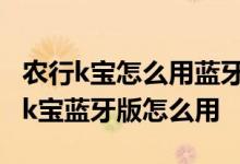 农行k宝怎么用蓝牙和手机配对 农业银行通用k宝蓝牙版怎么用