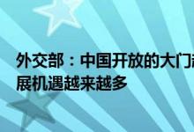 外交部：中国开放的大门越来越大、营商环境越来越好、发展机遇越来越多