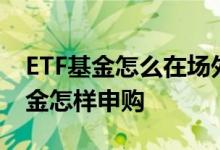 ETF基金怎么在场外申购 场内新发行的etf基金怎样申购