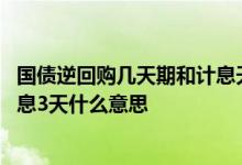 国债逆回购几天期和计息天数什么意思 国债逆回购一天期计息3天什么意思