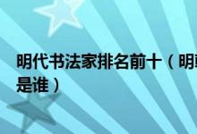 明代书法家排名前十（明朝书法家代表人物明代第一书法家是谁）