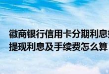 徽商银行信用卡分期利息如何计算（徽商银行信用卡公务卡提现利息及手续费怎么算）