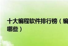 十大编程软件排行榜（编程开发工具大全c语言编程软件有哪些）
