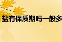 盐有保质期吗一般多长时间（盐有保质期吗）