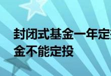 封闭式基金一年定投多少钱 为什么封闭式基金不能定投
