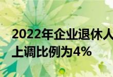 2022年企业退休人员养老金调整方案新消息 上调比例为4% 